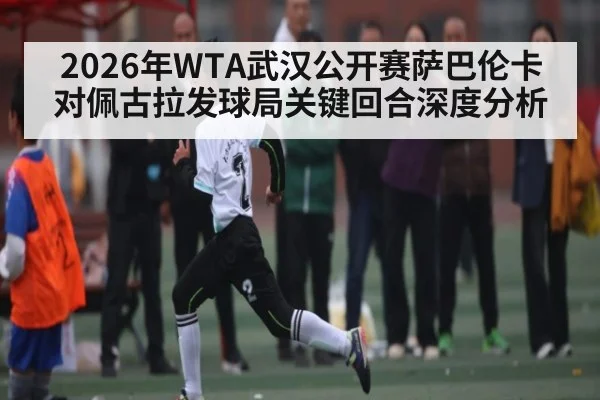 2026年WTA武汉公开赛萨巴伦卡对佩古拉发球局关键回合深度分析